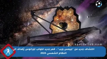 اكتشاف جديد من “جيمس ويب”.. قمر جديد لكوكب أورانوس يُضاف إلى النظام الشمسي 2024